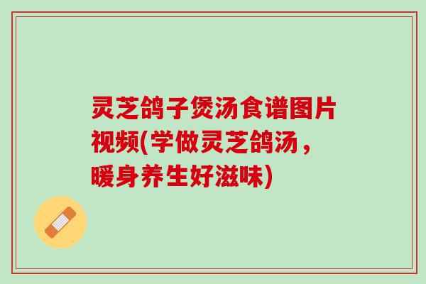 灵芝鸽子煲汤食谱图片视频(学做灵芝鸽汤,暖身养生好滋味) 灵芝鸽子煲汤食谱图片视频(学做灵芝鸽汤,暖身养生好滋味)