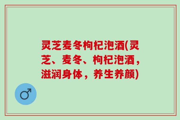 灵芝麦冬枸杞泡酒(灵芝、麦冬、枸杞泡酒，滋润身体，养生养颜)