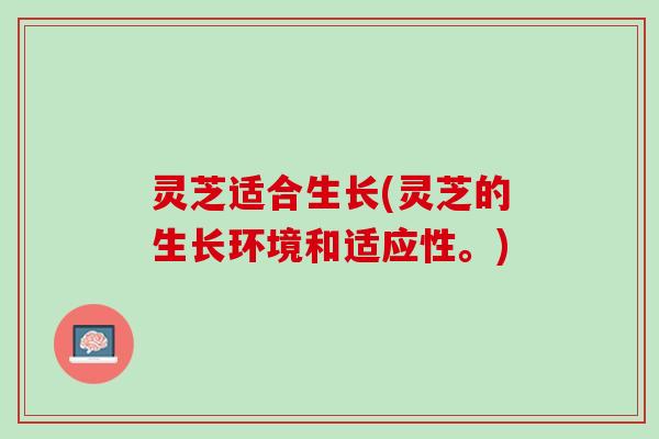 灵芝适合生长(灵芝的生长环境和适应性。)