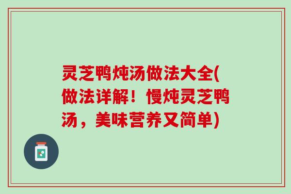 灵芝鸭炖汤做法大全(做法详解！慢炖灵芝鸭汤，美味营养又简单)