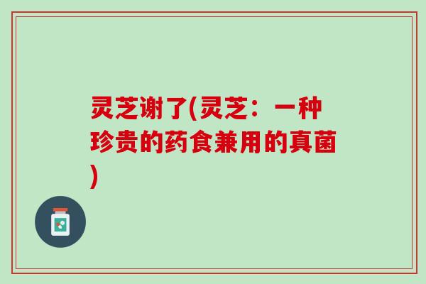 灵芝谢了(灵芝:一种珍贵的药食兼用的真菌) 灵芝谢了(灵芝:一种珍贵的药食兼用的真菌)
