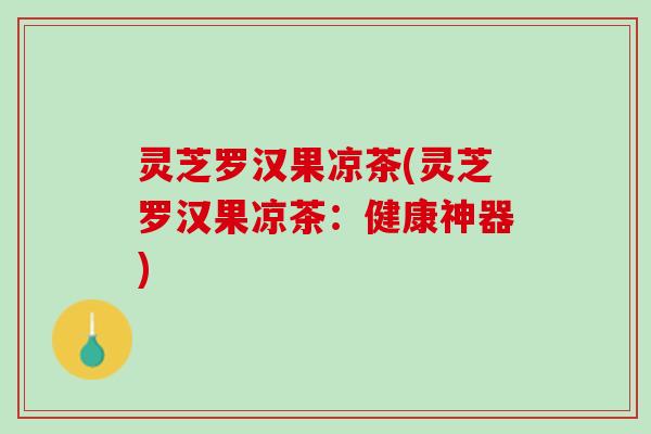 灵芝罗汉果凉茶(灵芝罗汉果凉茶:健康神器) 灵芝罗汉果凉茶(灵芝罗汉果凉茶:健康神器)