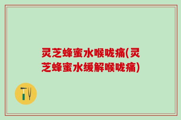 灵芝蜂蜜水喉咙痛(灵芝蜂蜜水缓解喉咙痛)