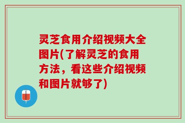 灵芝食用介绍视频大全图片(了解灵芝的食用方法，看这些介绍视频和图片就够了)