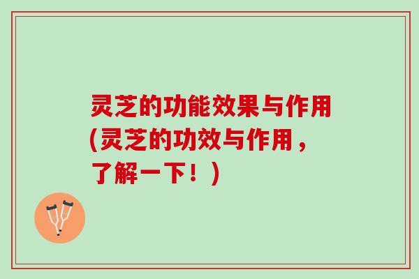 灵芝的功能效果与作用(灵芝的功效与作用，了解一下！)