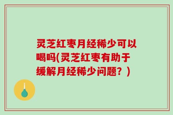 灵芝红枣月经稀少可以喝吗(灵芝红枣有助于缓解月经稀少问题？)