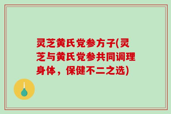 灵芝黄氏党参方子(灵芝与黄氏党参共同调理身体，保健不二之选)