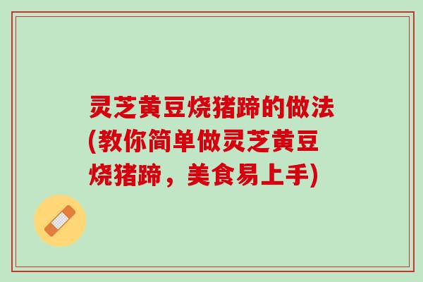 灵芝黄豆烧猪蹄的做法(教你简单做灵芝黄豆烧猪蹄，美食易上手)