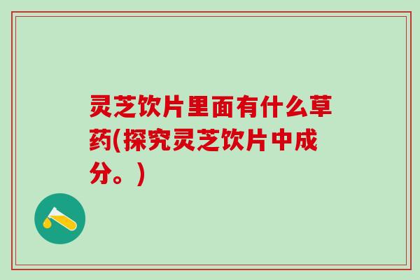 灵芝饮片里面有什么草药(探究灵芝饮片中成分。)