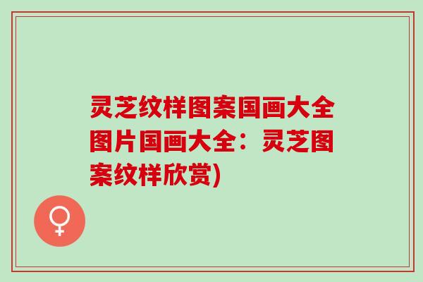 灵芝纹样图案国画大全图片国画大全：灵芝图案纹样欣赏)