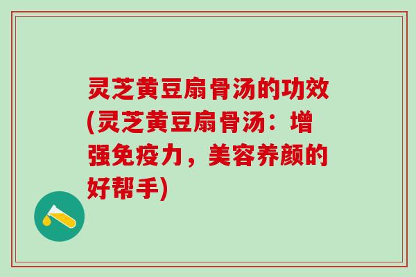 灵芝黄豆扇骨汤的功效(灵芝黄豆扇骨汤:增强免疫力,美容养颜的好帮手) 灵芝黄豆扇骨汤的功效(灵芝黄豆扇骨汤:增强免疫力,美容养颜的好帮手)