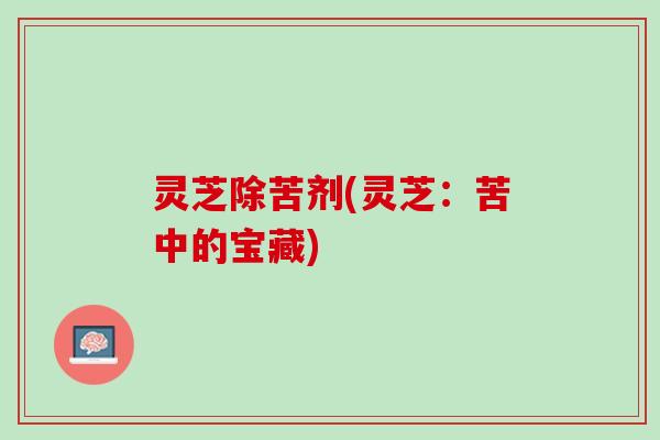 灵芝除苦剂(灵芝：苦中的宝藏)