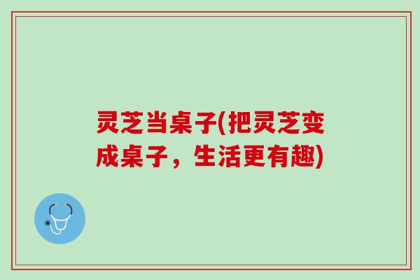 灵芝当桌子(把灵芝变成桌子,生活更有趣) 灵芝当桌子(把灵芝变成桌子,生活更有趣)