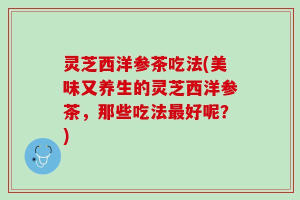 灵芝西洋参茶吃法(美味又养生的灵芝西洋参茶，那些吃法好呢？)