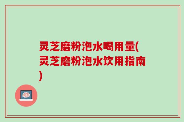 灵芝磨粉泡水喝用量(灵芝磨粉泡水饮用指南)