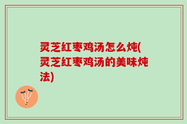 灵芝红枣鸡汤怎么炖(灵芝红枣鸡汤的美味炖法)