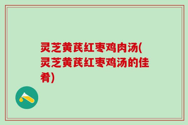 灵芝黄芪红枣鸡肉汤(灵芝黄芪红枣鸡汤的佳肴)