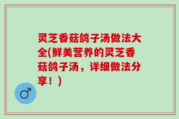 灵芝香菇鸽子汤做法大全(鲜美营养的灵芝香菇鸽子汤，详细做法分享！)
