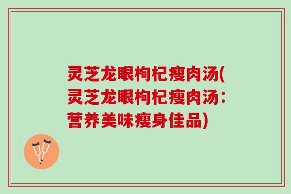 灵芝龙眼枸杞瘦肉汤(灵芝龙眼枸杞瘦肉汤：营养美味瘦身佳品)