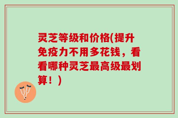 灵芝等级和价格(提升免疫力不用多花钱,看看哪种灵芝高级划算!) 灵芝等级和价格(提升免疫力不用多花钱,看看哪种灵芝高级划算!)