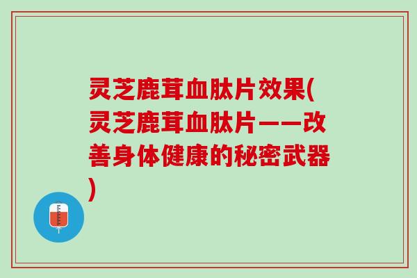 灵芝鹿茸血肽片效果(灵芝鹿茸血肽片——改善身体健康的秘密武器)