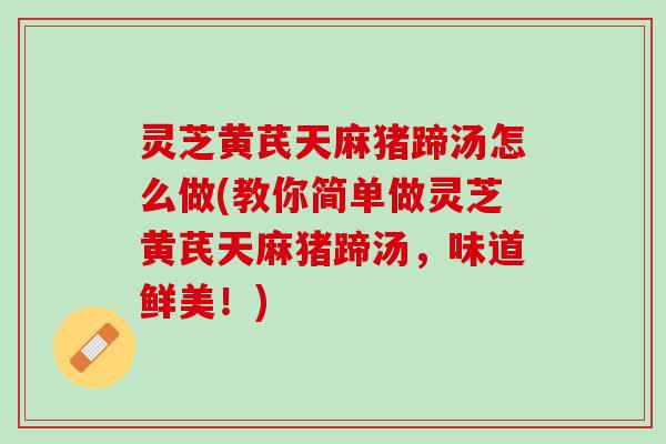 灵芝黄芪天麻猪蹄汤怎么做(教你简单做灵芝黄芪天麻猪蹄汤，味道鲜美！)