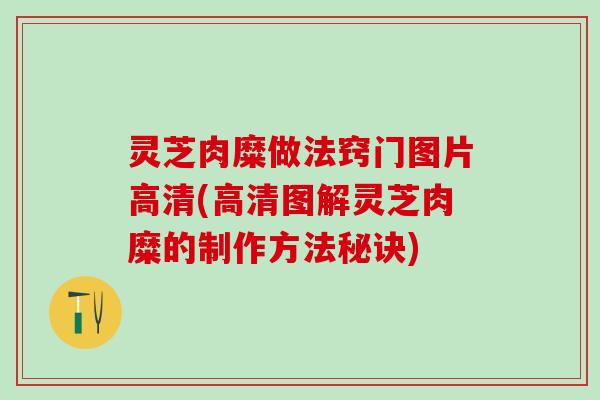 灵芝肉糜做法窍门图片高清(高清图解灵芝肉糜的制作方法秘诀)