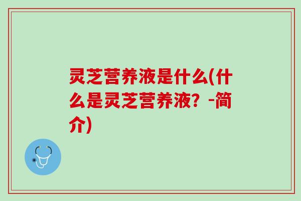 灵芝营养液是什么(什么是灵芝营养液?-简介) 灵芝营养液是什么(什么是灵芝营养液?-简介)