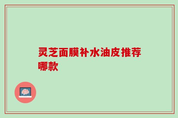 灵芝面膜补水油皮推荐哪款