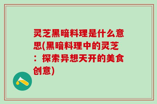 灵芝黑暗料理是什么意思(黑暗料理中的灵芝:探索异想天开的美食创意) 灵芝黑暗料理是什么意思(黑暗料理中的灵芝:探索异想天开的美食创意)