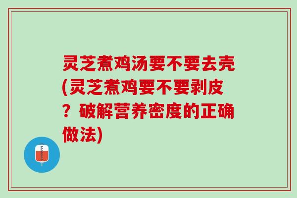 灵芝煮鸡汤要不要去壳(灵芝煮鸡要不要剥皮？破解营养密度的正确做法)