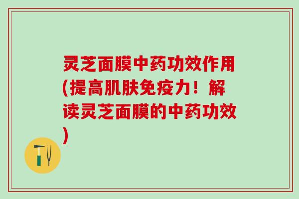 灵芝面膜功效作用(提高免疫力!解读灵芝面膜的功效) 灵芝面膜功效作用(提高免疫力!解读灵芝面膜的功效)