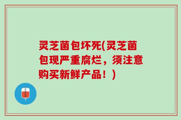 灵芝菌包坏死(灵芝菌包现严重腐烂，须注意购买新鲜产品！)