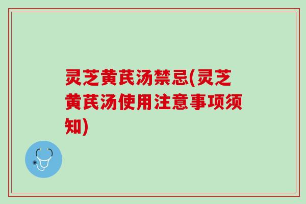 灵芝黄芪汤禁忌(灵芝黄芪汤使用注意事项须知)