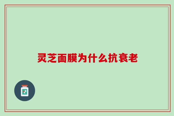 灵芝面膜为什么抗衰老