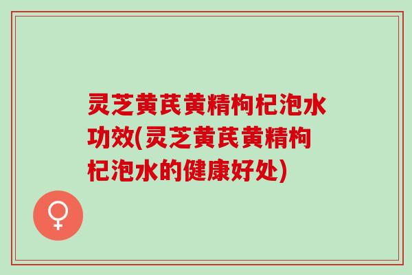 灵芝黄芪黄精枸杞泡水功效(灵芝黄芪黄精枸杞泡水的健康好处) 灵芝黄芪黄精枸杞泡水功效(灵芝黄芪黄精枸杞泡水的健康好处)
