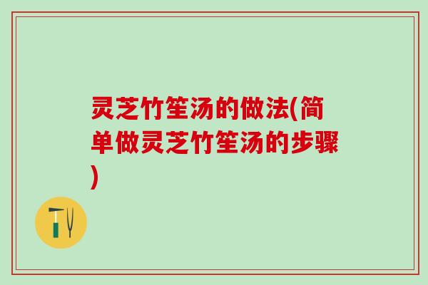 灵芝竹笙汤的做法(简单做灵芝竹笙汤的步骤)