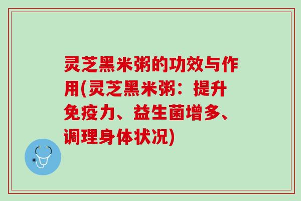 灵芝黑米粥的功效与作用(灵芝黑米粥：提升免疫力、益生菌增多、调理身体状况)