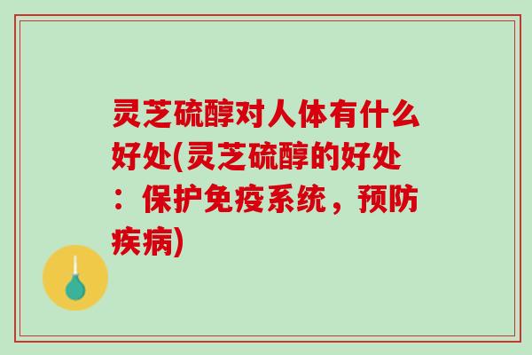 灵芝硫醇对人体有什么好处(灵芝硫醇的好处：保护免疫系统，预防疾病)