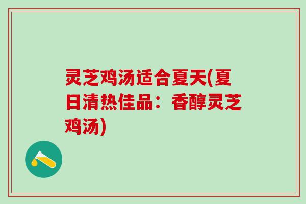 灵芝鸡汤适合夏天(夏日清热佳品：香醇灵芝鸡汤)