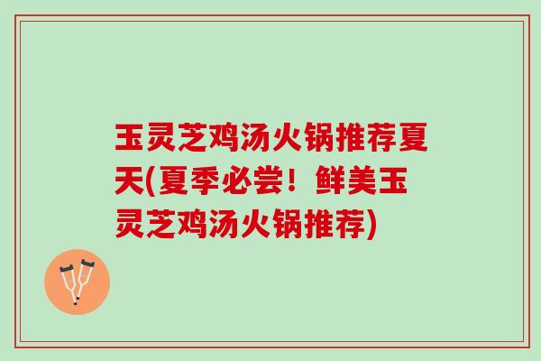 玉灵芝鸡汤火锅推荐夏天(夏季必尝!鲜美玉灵芝鸡汤火锅推荐) 玉灵芝鸡汤火锅推荐夏天(夏季必尝!鲜美玉灵芝鸡汤火锅推荐)