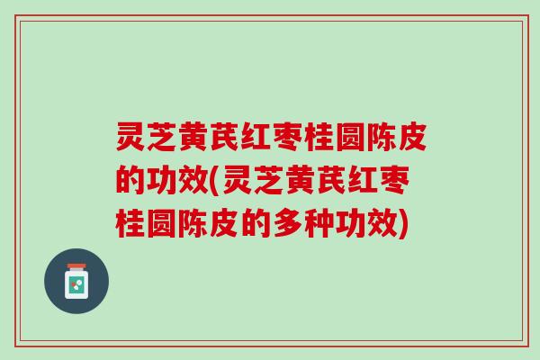 灵芝黄芪红枣桂圆陈皮的功效(灵芝黄芪红枣桂圆陈皮的多种功效)