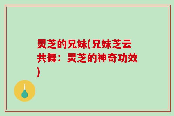 灵芝的兄妹(兄妹芝云共舞：灵芝的神奇功效)