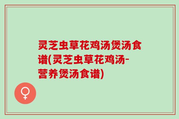 灵芝虫草花鸡汤煲汤食谱(灵芝虫草花鸡汤-营养煲汤食谱) 灵芝虫草花鸡汤煲汤食谱(灵芝虫草花鸡汤-营养煲汤食谱)