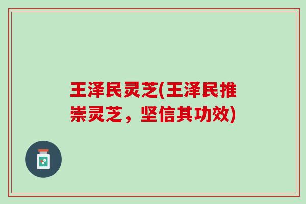 王泽民灵芝(王泽民推崇灵芝,坚信其功效) 王泽民灵芝(王泽民推崇灵芝,坚信其功效)