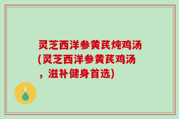 灵芝西洋参黄芪炖鸡汤(灵芝西洋参黄芪鸡汤，滋补健身首选)