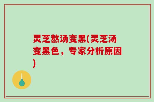 灵芝熬汤变黑(灵芝汤变黑色,专家分析原因) 灵芝熬汤变黑(灵芝汤变黑色,专家分析原因)