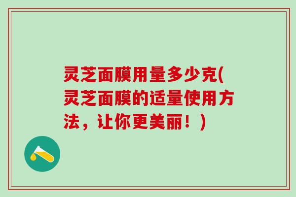 灵芝面膜用量多少克(灵芝面膜的适量使用方法,让你更美丽!) 灵芝面膜用量多少克(灵芝面膜的适量使用方法,让你更美丽!)