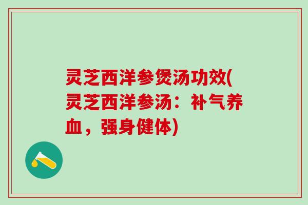 灵芝西洋参煲汤功效(灵芝西洋参汤:,强身健体) 灵芝西洋参煲汤功效(灵芝西洋参汤:,强身健体)