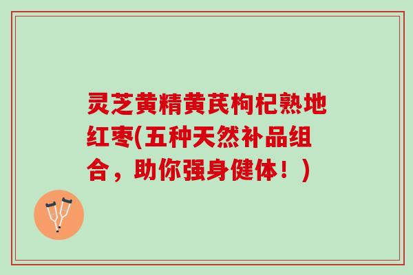灵芝黄精黄芪枸杞熟地红枣(五种天然补品组合，助你强身健体！)